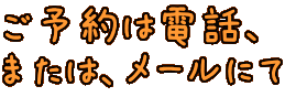 ご予約は電話、 または、メールにて